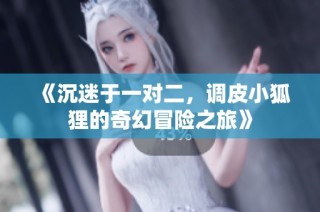 《沉迷于一对二，调皮小狐狸的奇幻冒险之旅》