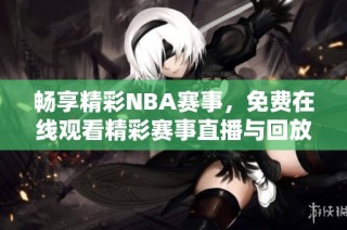 畅享精彩NBA赛事，免费在线观看精彩赛事直播与回放