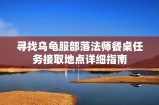 寻找乌龟服部落法师餐桌任务接取地点详细指南