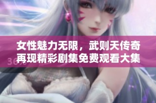 女性魅力无限，武则天传奇再现精彩剧集免费观看大集合