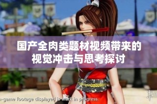 国产全肉类题材视频带来的视觉冲击与思考探讨
