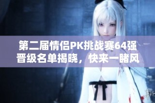 第二届情侣PK挑战赛64强晋级名单揭晓，快来一睹风采！