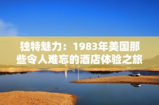 独特魅力：1983年美国那些令人难忘的酒店体验之旅