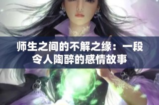 师生之间的不解之缘：一段令人陶醉的感情故事