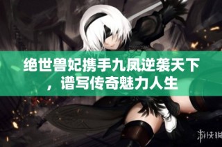 绝世兽妃携手九凤逆袭天下，谱写传奇魅力人生