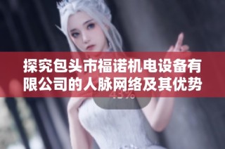 探究包头市福诺机电设备有限公司的人脉网络及其优势