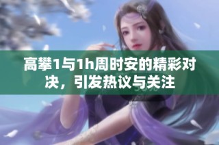 高攀1与1h周时安的精彩对决，引发热议与关注