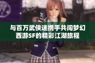 与百万武侠迷携手共闯梦幻西游SF的精彩江湖旅程