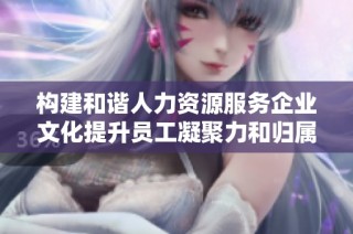 构建和谐人力资源服务企业文化提升员工凝聚力和归属感