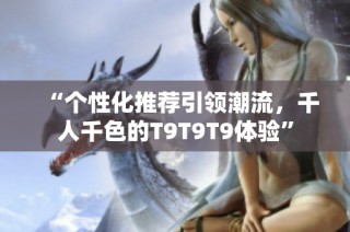 “个性化推荐引领潮流，千人千色的T9T9T9体验”