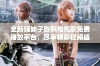 全新辣妹子影院电视剧免费播放平台，尽享精彩视频盛宴