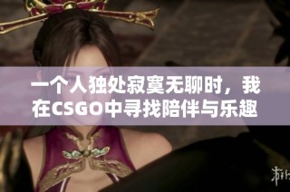 一个人独处寂寞无聊时，我在CSGO中寻找陪伴与乐趣