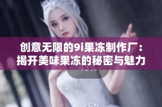 创意无限的9i果冻制作厂：揭开美味果冻的秘密与魅力