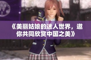 《美丽姑娘的迷人世界，邀你共同欣赏中国之美》