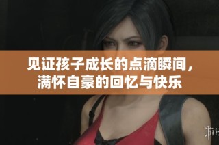见证孩子成长的点滴瞬间，满怀自豪的回忆与快乐