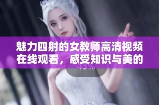 魅力四射的女教师高清视频在线观看，感受知识与美的结合