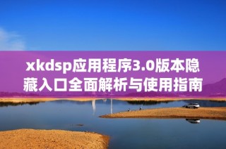 xkdsp应用程序3.0版本隐藏入口全面解析与使用指南