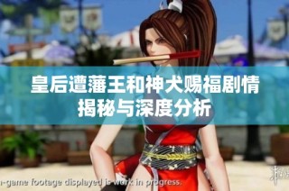皇后遭藩王和神犬赐福剧情揭秘与深度分析