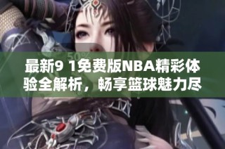 最新9 1免费版NBA精彩体验全解析，畅享篮球魅力尽在掌握中
