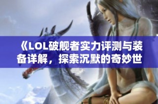 《LOL破舰者实力评测与装备详解，探索沉默的奇妙世界》