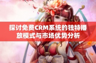 探讨免费CRM系统的独特播放模式与市场优势分析