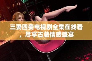 三妻四妾电视剧全集在线看，尽享古装情感盛宴