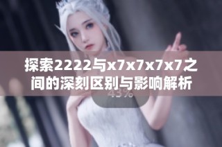 探索2222与x7x7x7x7之间的深刻区别与影响解析