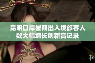 昆明口岸暑期出入境旅客人数大幅增长创新高记录