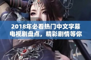 2018年必看热门中文字幕电视剧盘点，精彩剧情等你来追