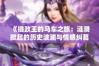 《摄政王的马车之旅：涟漪掀起的历史波澜与情感纠葛》