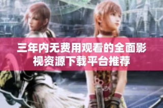 三年内无费用观看的全面影视资源下载平台推荐