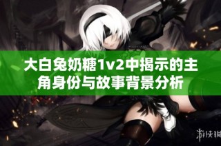 大白兔奶糖1v2中揭示的主角身份与故事背景分析