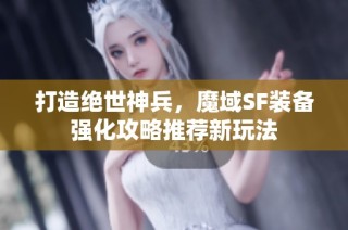 打造绝世神兵，魔域SF装备强化攻略推荐新玩法