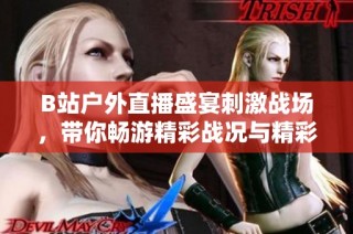 B站户外直播盛宴刺激战场，带你畅游精彩战况与精彩瞬间