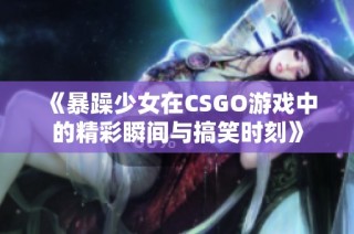 《暴躁少女在CSGO游戏中的精彩瞬间与搞笑时刻》