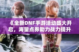 《全新DNF手游活动盛大开启，海量点券助力战力提升》