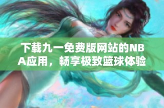 下载九一免费版网站的NBA应用，畅享极致篮球体验