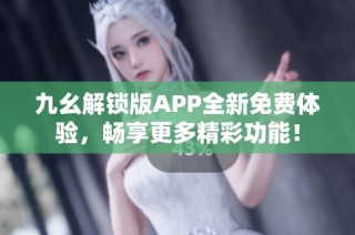 九幺解锁版APP全新免费体验，畅享更多精彩功能！