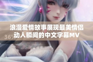 浪漫爱情故事展现最美情侣动人瞬间的中文字幕MV