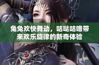 兔兔欢快舞动，咕哒咕噜带来欢乐旋律的新奇体验