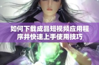 如何下载成品短视频应用程序并快速上手使用技巧
