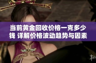 当前黄金回收价格一克多少钱 详解价格波动趋势与因素