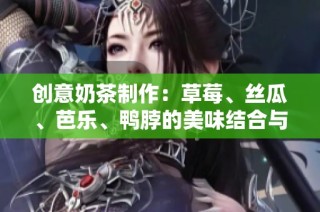 创意奶茶制作：草莓、丝瓜、芭乐、鸭脖的美味结合与配方分享