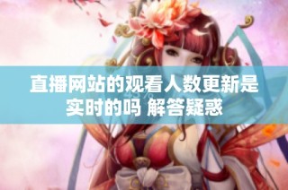 直播网站的观看人数更新是实时的吗 解答疑惑