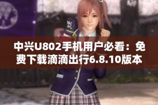 中兴U802手机用户必看：免费下载滴滴出行6.8.10版本方法揭秘