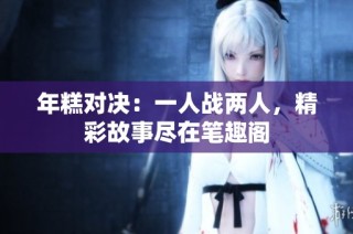年糕对决：一人战两人，精彩故事尽在笔趣阁