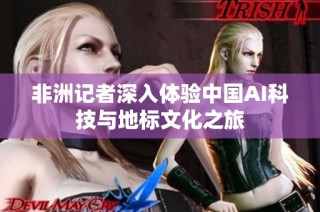 非洲记者深入体验中国AI科技与地标文化之旅