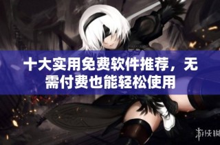十大实用免费软件推荐，无需付费也能轻松使用