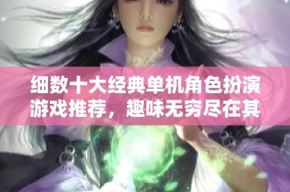 细数十大经典单机角色扮演游戏推荐，趣味无穷尽在其中