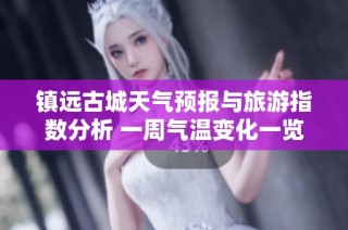 镇远古城天气预报与旅游指数分析 一周气温变化一览
